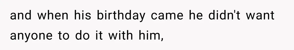 and when his birthday came he didn't want anyone to do it with him,