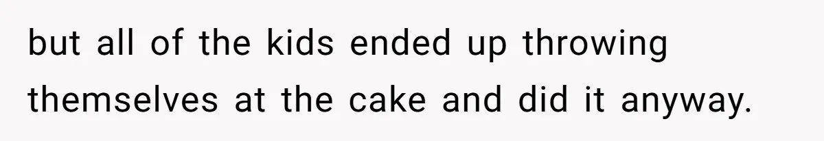 but all of the kids ended up throwing themselves at the cake and did it anyway.