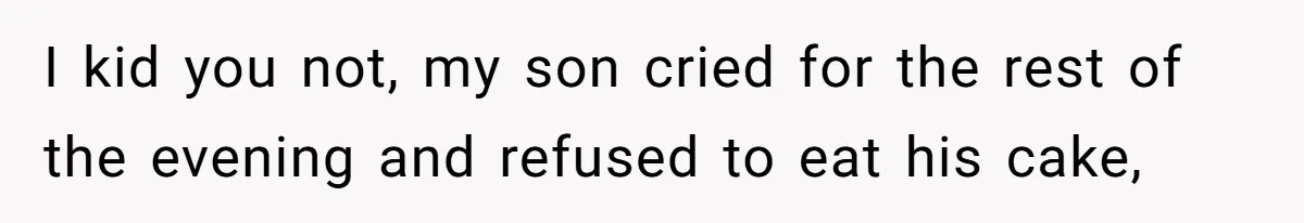 I kid you not, my son cried for the rest of the evening and refused to eat his cake,