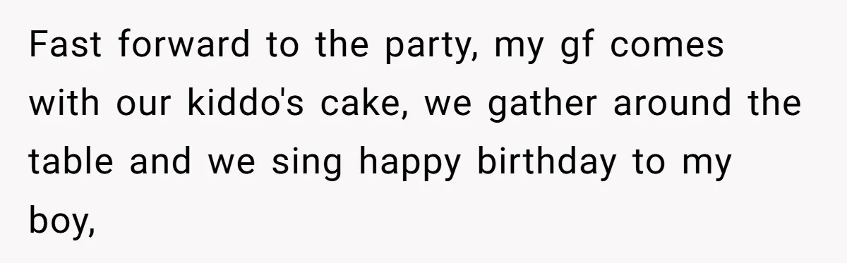Fast forward to the party, my gf comes with our kiddo's cake, we gather around the table and we sing happy birthday to my boy,