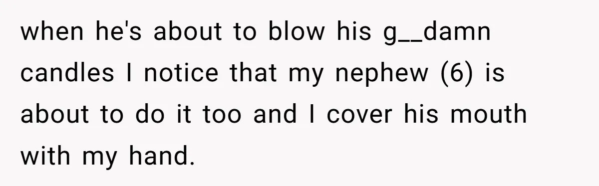 when he's about to blow his g__damn candles I notice that my nephew (6) is about to do it too and I cover his mouth with my hand.