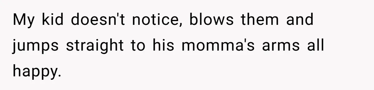 My kid doesn't notice, blows them and jumps straight to his momma's arms all happy.