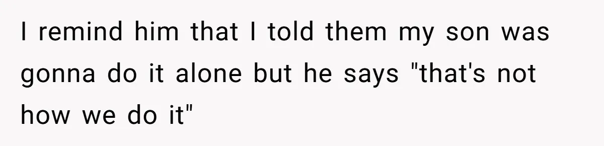 I remind him that I told them my son was gonna do it alone but he says "that's not how we do it"