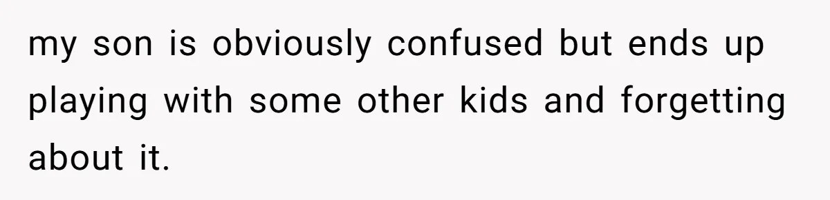 my son is obviously confused but ends up playing with some other kids and forgetting about it.