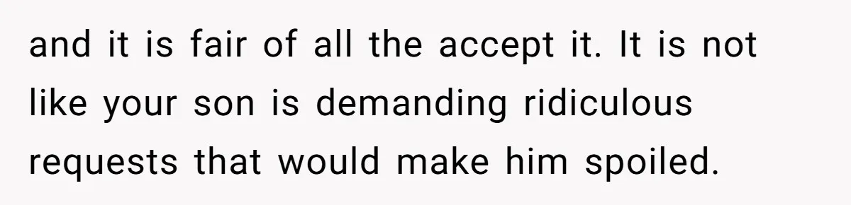and it is fair of all the accept it. It is not like your son is demanding ridiculous requests that would make him spoiled.