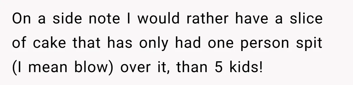 On a side note I would rather have a slice of cake that has only had one person spit (I mean blow) over it, than 5 kids!