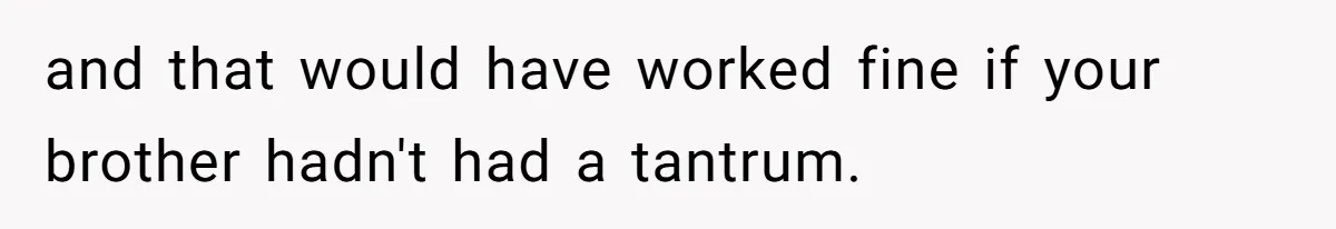 and that would have worked fine if your brother hadn't had a tantrum.