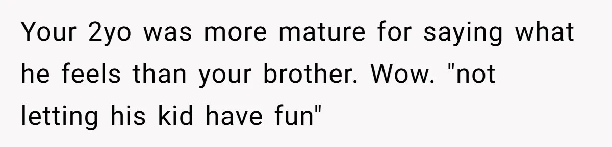 Your 2yo was more mature for saying what he feels than your brother. Wow. "not letting his kid have fun"