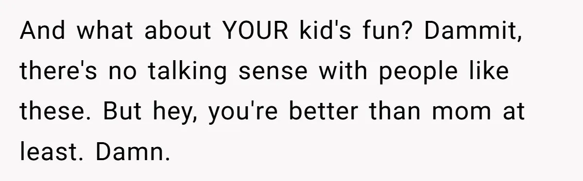 And what about YOUR kid's fun? Dammit, there's no talking sense with people like these. But hey, you're better than mom at least. Damn.