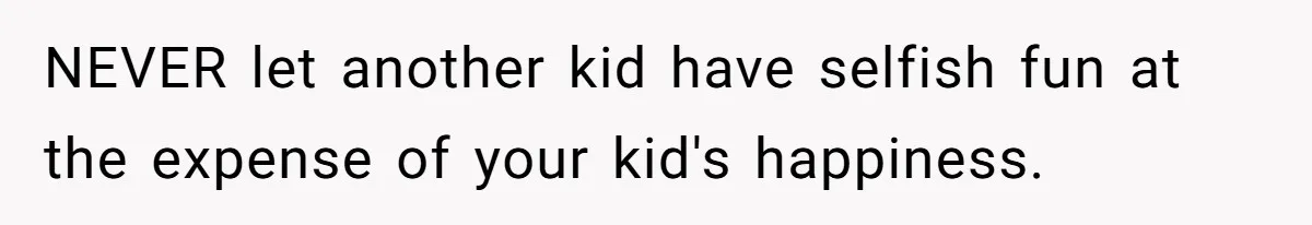NEVER let another kid have selfish fun at the expense of your kid's happiness.