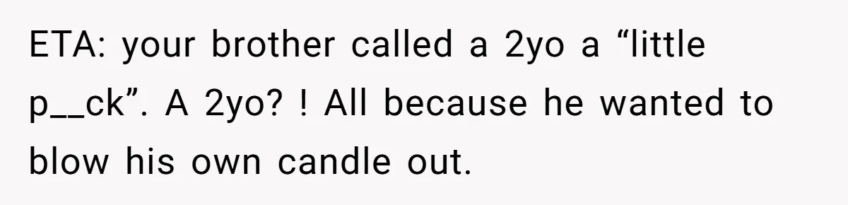 ETA: your brother called a 2yo a “little p__ck”. A 2yo? ! All because he wanted to blow his own candle out.