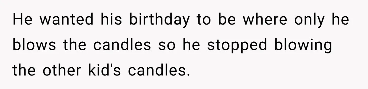 He wanted his birthday to be where only he blows the candles so he stopped blowing the other kid's candles.