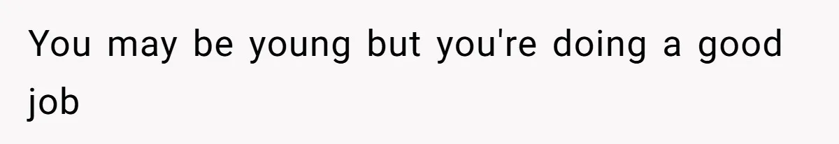 You may be young but you're doing a good job