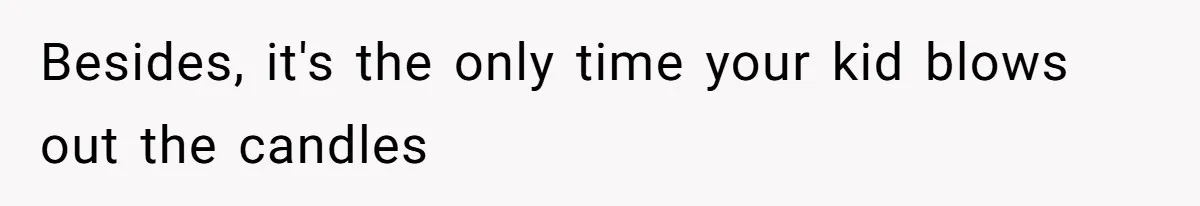Besides, it's the only time your kid blows out the candles