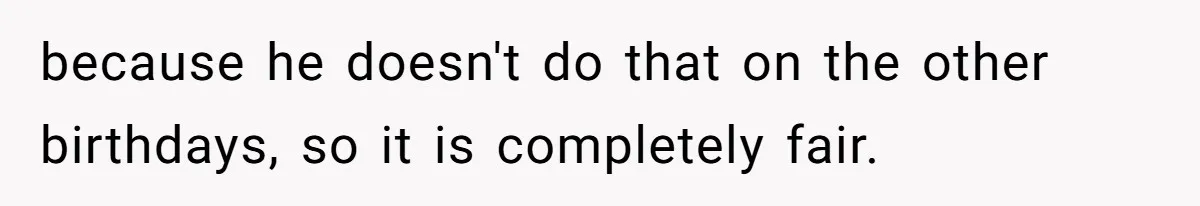 because he doesn't do that on the other birthdays, so it is completely fair.