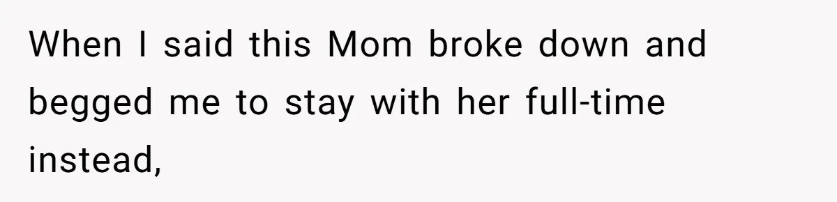 When I said this Mom broke down and begged me to stay with her full-time instead,