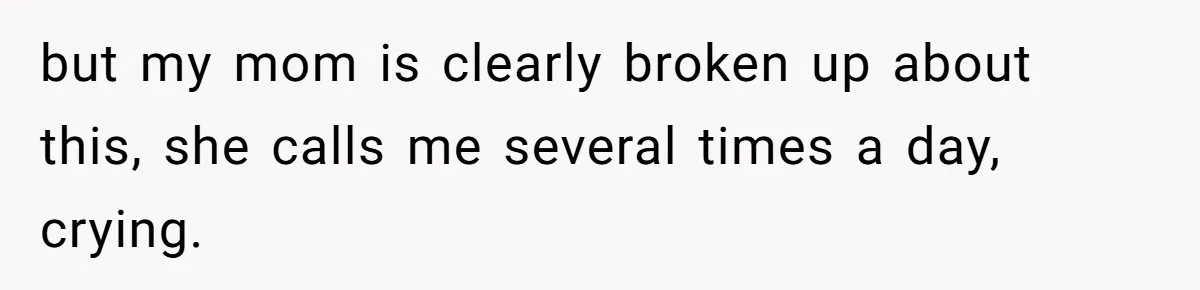 but my mom is clearly broken up about this, she calls me several times a day, crying.