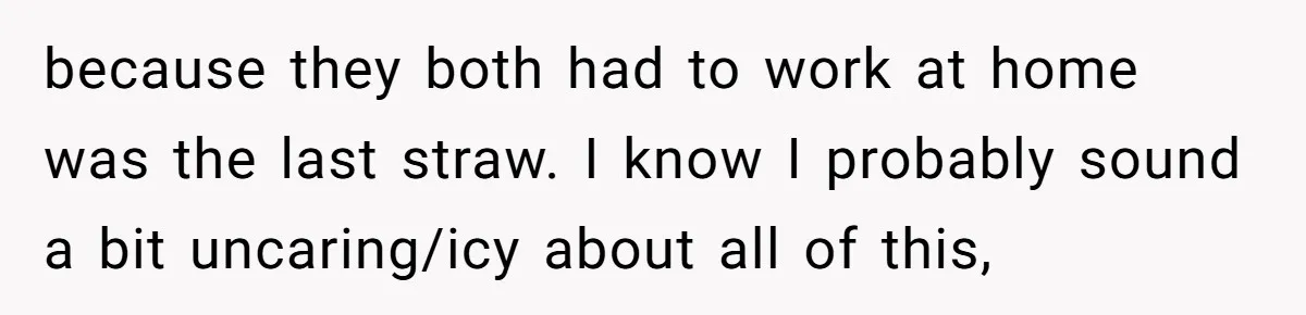 because they both had to work at home was the last straw. I know I probably sound a bit uncaring/icy about all of this,