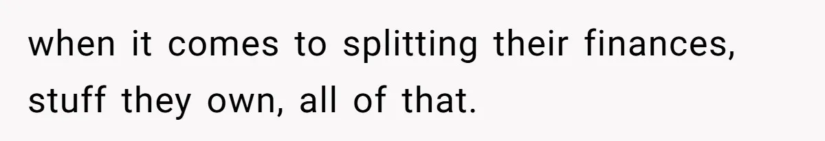 when it comes to splitting their finances, stuff they own, all of that.