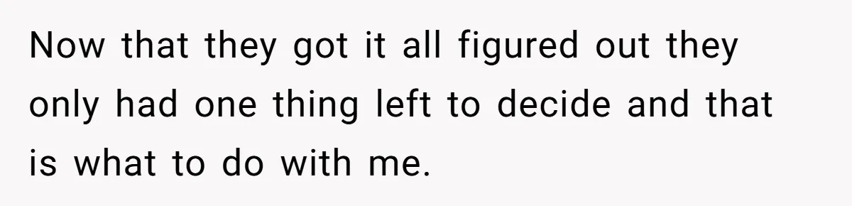 Now that they got it all figured out they only had one thing left to decide and that is what to do with me.