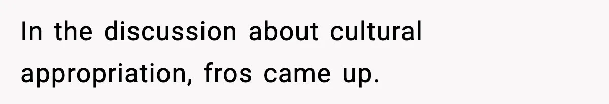 In the discussion about cultural appropriation, fros came up.