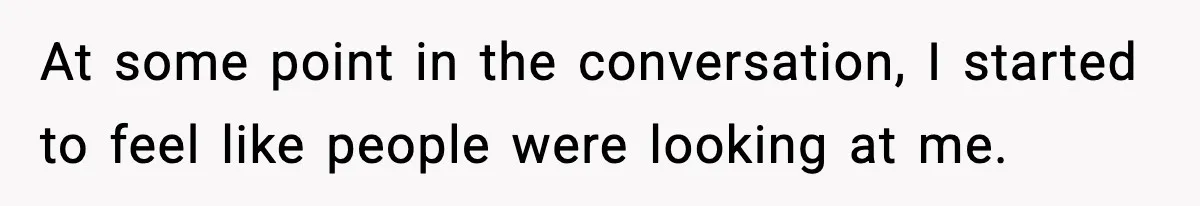 At some point in the conversation, I started to feel like people were looking at me.