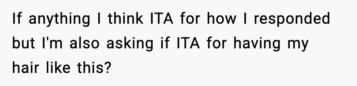 If anything I think ITA for how I responded but I'm also asking if ITA for having my hair like this?