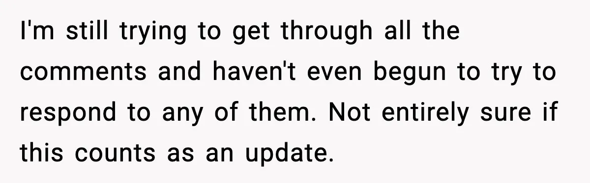 I'm still trying to get through all the comments and haven't even begun to try to respond to any of them. Not entirely sure if this counts as an update.