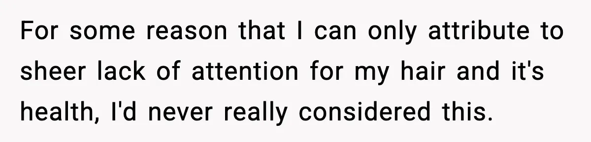 For some reason that I can only attribute to sheer lack of attention for my hair and it's health, I'd never really considered this.