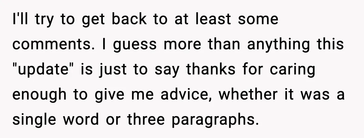 I'll try to get back to at least some comments. I guess more than anything this "update" is just to say thanks for caring enough to give me advice, whether...