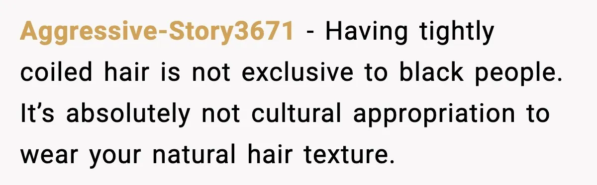 Aggressive-Story3671 - Having tightly coiled hair is not exclusive to black people. It’s absolutely not cultural appropriation to wear your natural hair texture.
