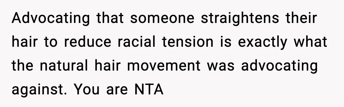 Advocating that someone straightens their hair to reduce racial tension is exactly what the natural hair movement was advocating against. You are NTA