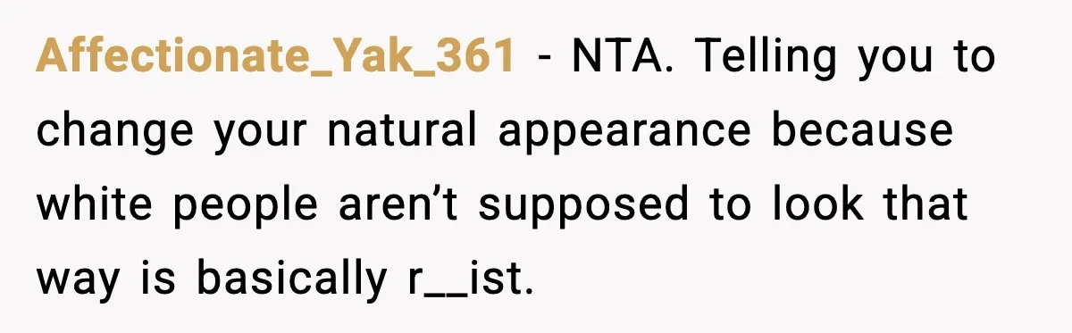 Affectionate_Yak_361 - NTA. Telling you to change your natural appearance because white people aren’t supposed to look that way is basically r__ist.