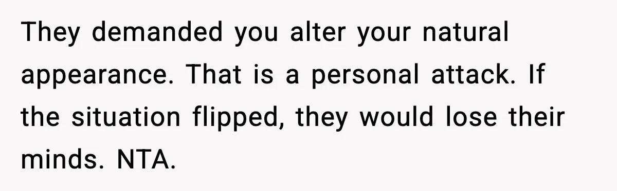 They demanded you alter your natural appearance. That is a personal attack. If the situation flipped, they would lose their minds. NTA.