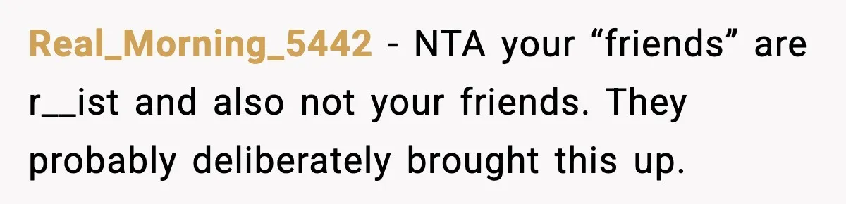 Real_Morning_5442 - NTA your “friends” are r__ist and also not your friends. They probably deliberately brought this up.