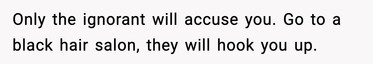 Only the ignorant will accuse you. Go to a black hair salon, they will hook you up.