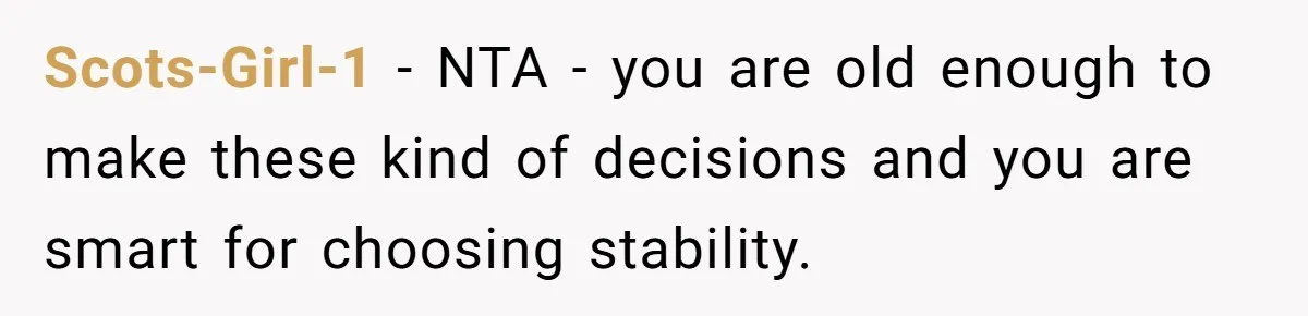 Scots-Girl-1 − NTA - you are old enough to make these kind of decisions and you are smart for choosing stability.