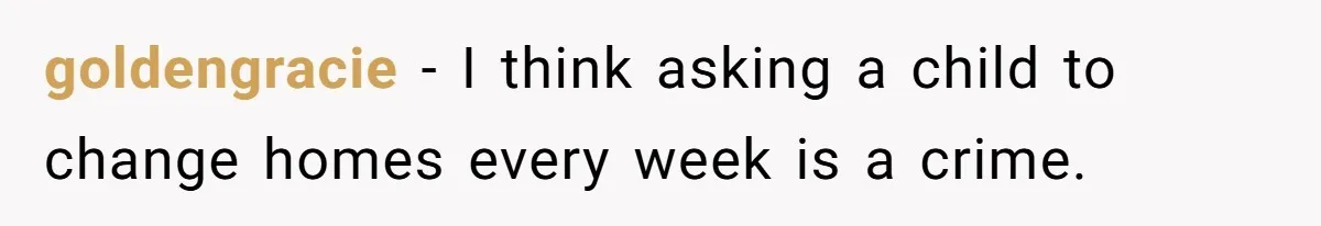 goldengracie − I think asking a child to change homes every week is a crime.