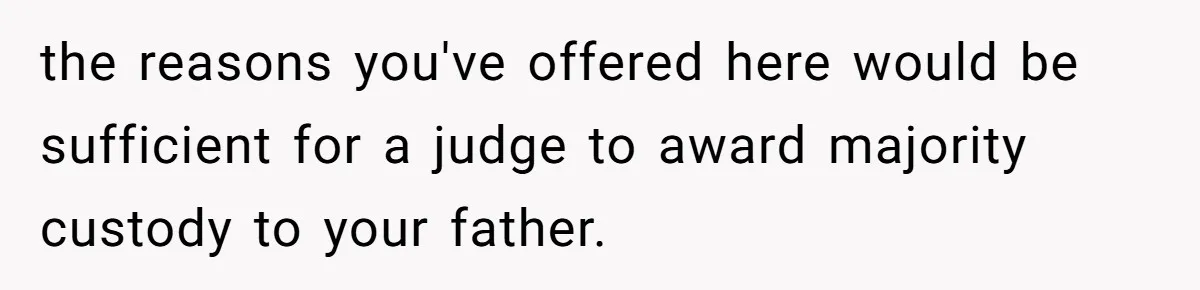 the reasons you've offered here would be sufficient for a judge to award majority custody to your father.