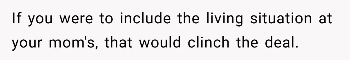 If you were to include the living situation at your mom's, that would clinch the deal.