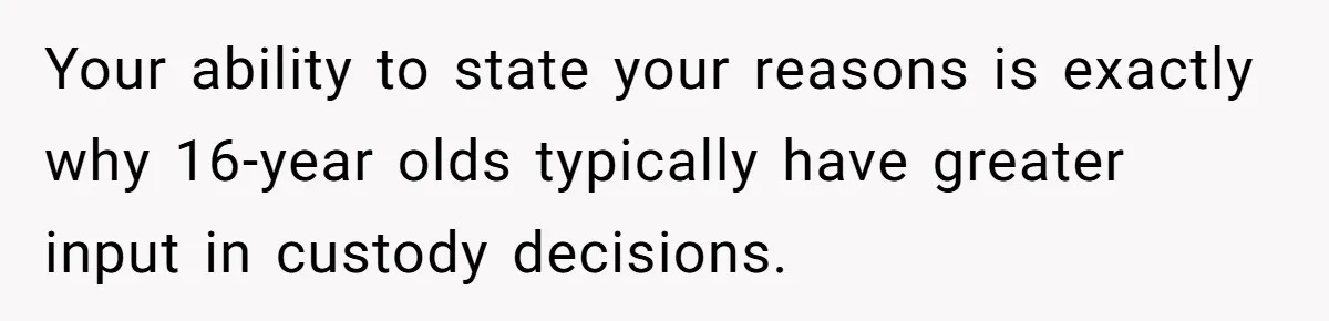Your ability to state your reasons is exactly why 16-year olds typically have greater input in custody decisions.