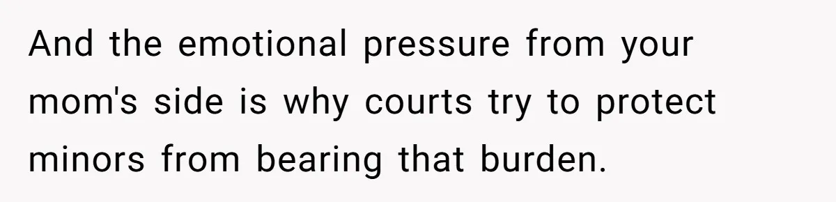 And the emotional pressure from your mom's side is why courts try to protect minors from bearing that burden.