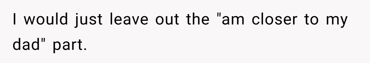 I would just leave out the "am closer to my dad" part.