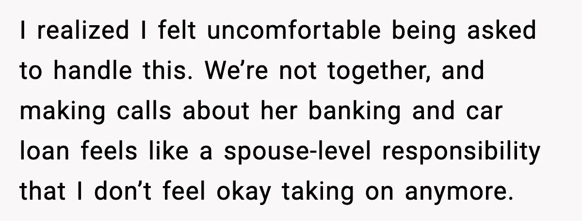 Wife Wants a Divorce, Then Asks Him to Handle Her Bank Calls, He Says No I realized I felt uncomfortable being asked to handle this. We’re not together, and making calls about her banking and car loan feels like a spouse-level responsibility that I don’t...