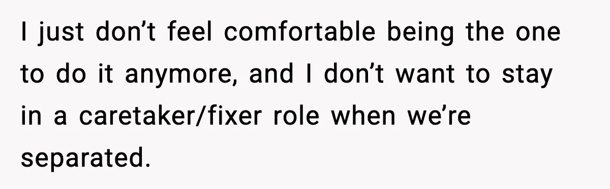 Wife Wants a Divorce, Then Asks Him to Handle Her Bank Calls, He Says No I just don’t feel comfortable being the one to do it anymore, and I don’t want to stay in a caretaker/fixer role when we’re separated.