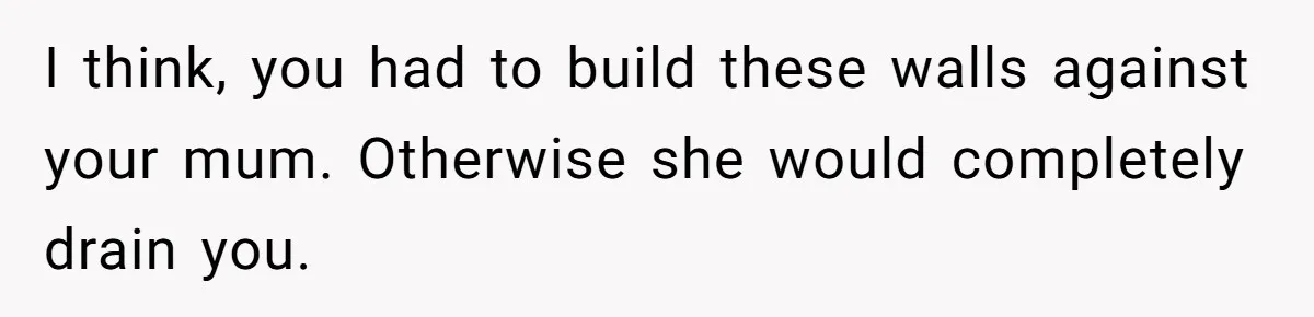 I think, you had to build these walls against your mum. Otherwise she would completely drain you.
