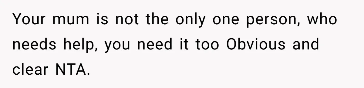 Your mum is not the only one person, who needs help, you need it too Obvious and clear NTA.