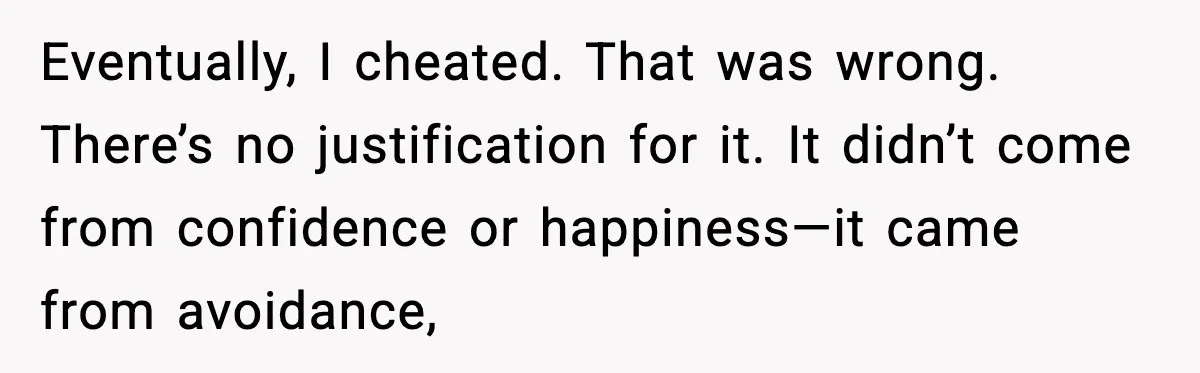 Wife Wants a Divorce, Then Asks Him to Handle Her Bank Calls, He Says No Eventually, I cheated. That was wrong. There’s no justification for it. It didn’t come from confidence or happiness—it came from avoidance,