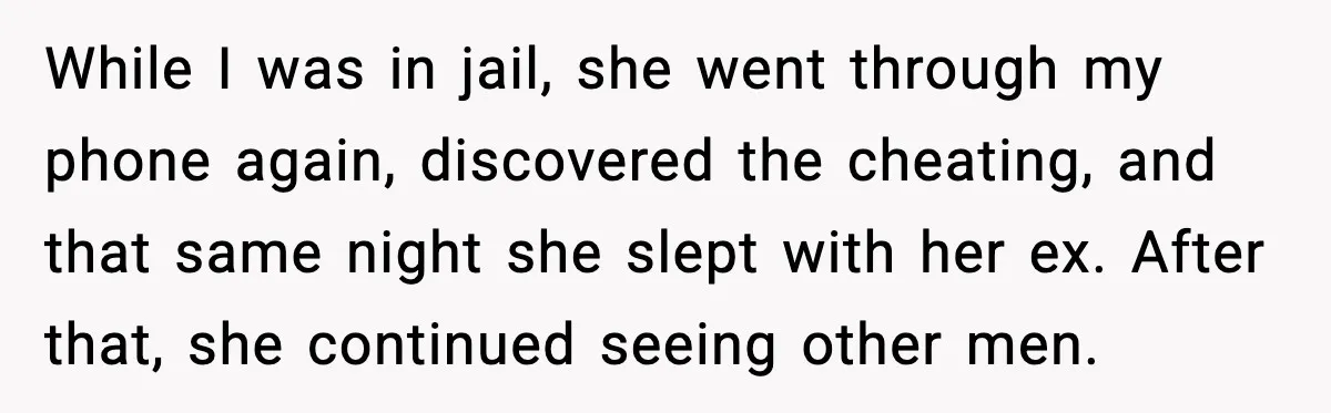 Wife Wants a Divorce, Then Asks Him to Handle Her Bank Calls, He Says No While I was in jail, she went through my phone again, discovered the cheating, and that same night she slept with her ex. After that, she continued seeing other men.
