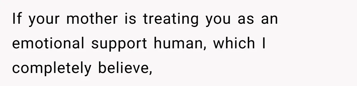 If your mother is treating you as an emotional support human, which I completely believe,